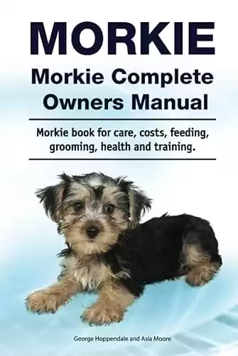 Morkie Complete Owners Manual for care, costs, feeding, grooming, health, and training.