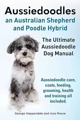 The Ultimate Aussiedoodle Dog Manual for Care, Costs, Feeding, Grooming, Health, and Training All Included.