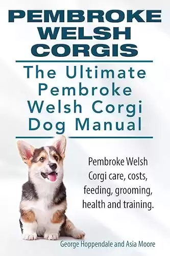 The Ultimate Pembroke Welsh Corgi Dog Manual for care, costs, feeding, grooming, health and training.