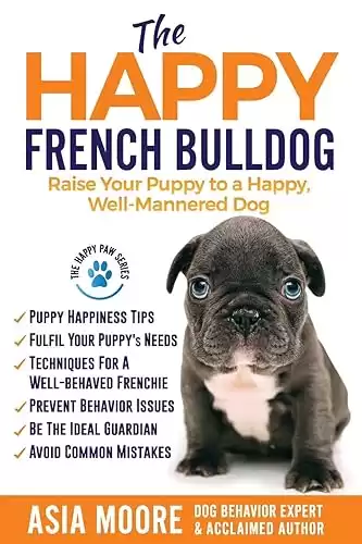 The Happy French Bulldog: Raise Your Puppy to a Happy, Well-Mannered Dog (The Happy Paw Series)