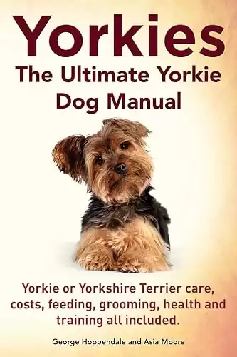 The Ultimate Yorkie or Yorkshire Terrier Dog Manual for Care, Costs, Feeding, Grooming, Health, and Training All Included.