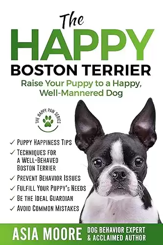 The Happy Boston Terrier: Raise Your Puppy to a Happy, Well-Mannered Dog (Happy Paw Series) (The Happy Paw Series)