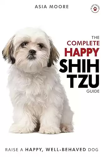 The Complete Happy Shih Tzu Guide: The A-Z Shih Tzu Manual for New and Experienced Owners (Happy Paw Series)