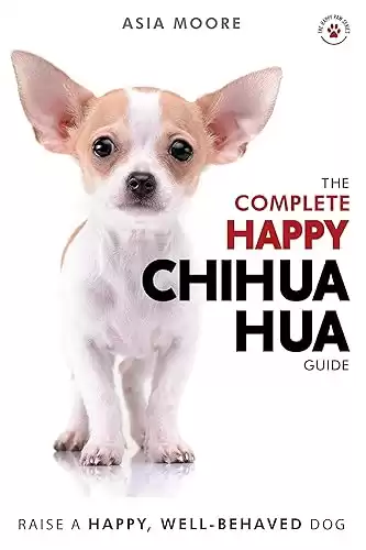 The Complete Happy Chihuahua Guide: The A-Z Chihuahua Manual for New and Experienced Owners (Happy Paw Series) (The Happy Paw Series)