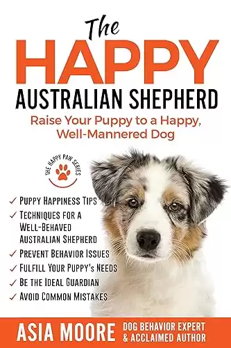 The Happy Australian Shepherd: Raise Your Puppy to a Happy, Well-Mannered Dog (The Happy Paw Series)